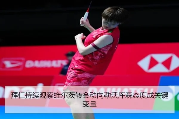 拜仁持续观察维尔茨转会动向勒沃库森态度成关键变量