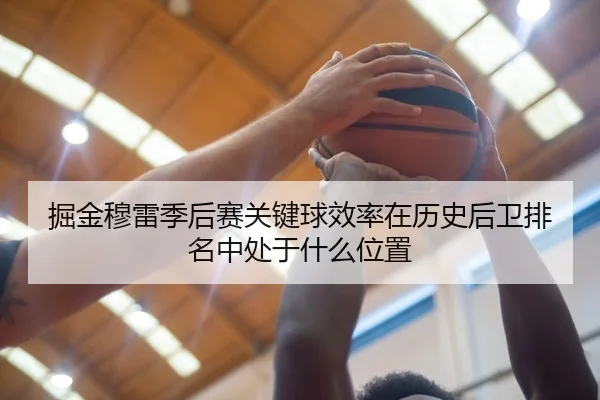 掘金穆雷季后赛关键球效率在历史后卫排名中处于什么位置