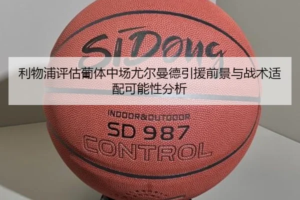 利物浦评估葡体中场尤尔曼德引援前景与战术适配可能性分析