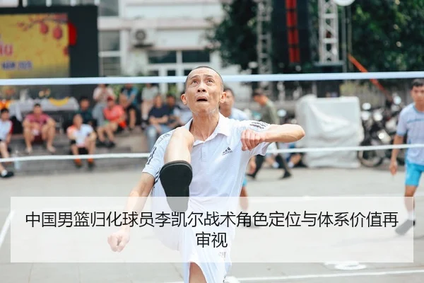中国男篮归化球员李凯尔战术角色定位与体系价值再审视