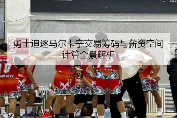 勇士追逐马尔卡宁交易筹码与薪资空间计算全景解析
