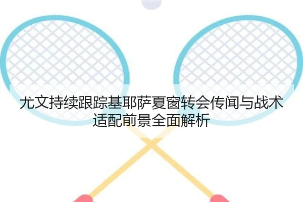 尤文持续跟踪基耶萨夏窗转会传闻与战术适配前景全面解析