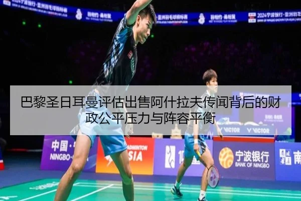 巴黎圣日耳曼评估出售阿什拉夫传闻背后的财政公平压力与阵容平衡