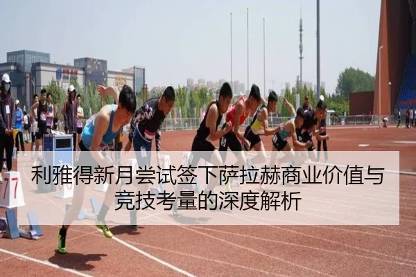 利雅得新月尝试签下萨拉赫商业价值与竞技考量的深度解析