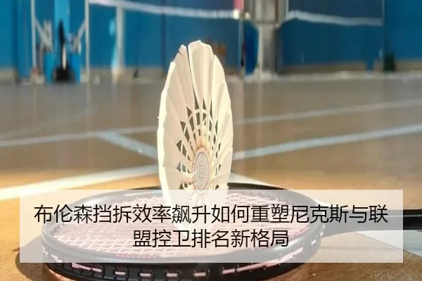 布伦森挡拆效率飙升如何重塑尼克斯与联盟控卫排名新格局
