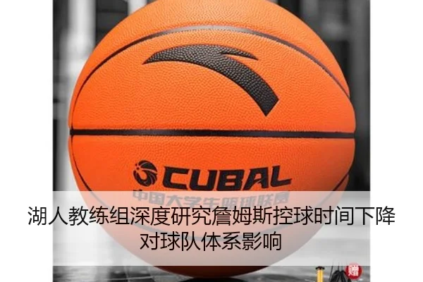 湖人教练组深度研究詹姆斯控球时间下降对球队体系影响