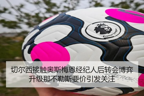 切尔西接触奥斯梅恩经纪人后转会博弈升级那不勒斯要价引发关注
